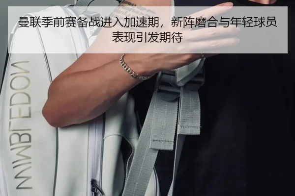 曼联季前赛备战进入加速期，新阵磨合与年轻球员表现引发期待